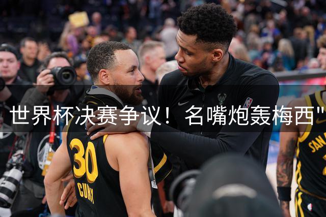 世界杯决赛争议！名嘴炮轰梅西"假摔举报"行为 称其表现令人失望