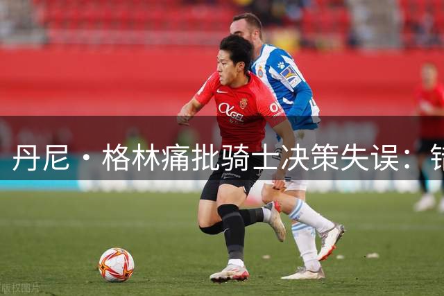 丹尼·格林痛批骑士决策失误：错失詹姆斯将长期影响球队竞争力