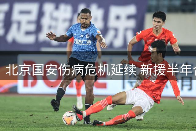 北京国安伤病危机延续 新援半年合约悬念重重