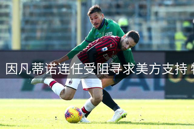 因凡蒂诺连任受阻寻求美方支持 特朗普避而不接电话
