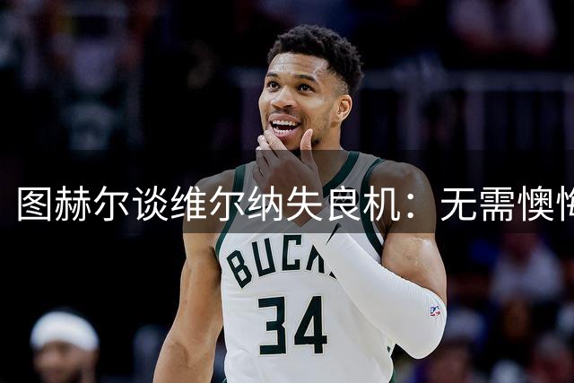 图赫尔谈维尔纳失良机：无需懊悔 用进球证明自己