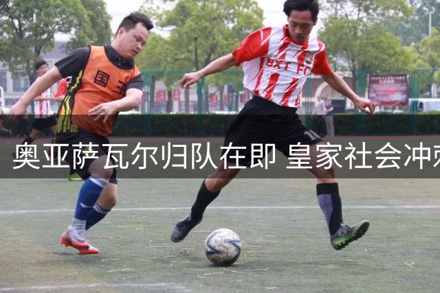 奥亚萨瓦尔归队在即 皇家社会冲刺新赛季阵容备战