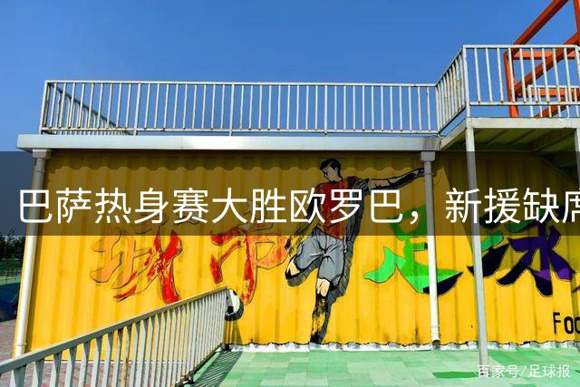 巴萨热身赛大胜欧罗巴，新援缺席引发关注