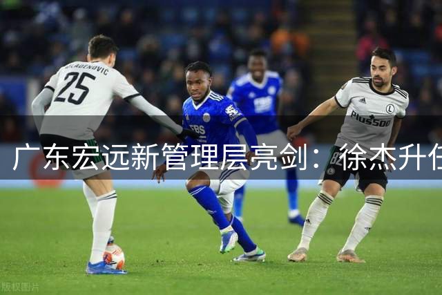 广东宏远新管理层亮剑：徐杰升任副队长，周鹏双职回归