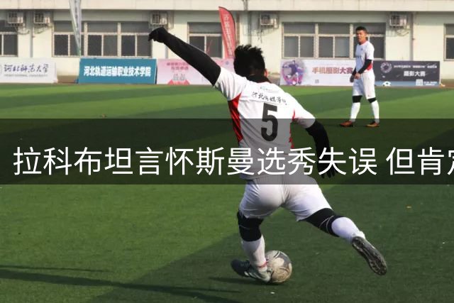 拉科布坦言怀斯曼选秀失误 但肯定库明加与穆迪表现