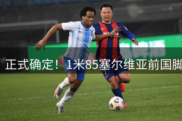 正式确定！1米85塞尔维亚前国脚加盟山东足坛，名帅亲自钦点