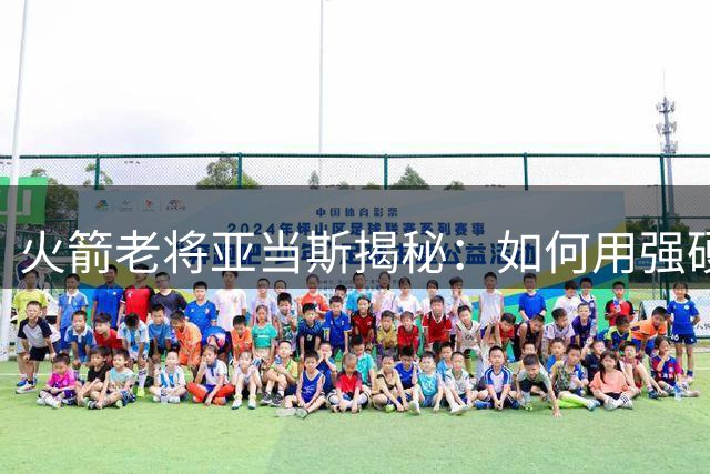 火箭老将亚当斯揭秘：如何用强硬方式培养新生代球员