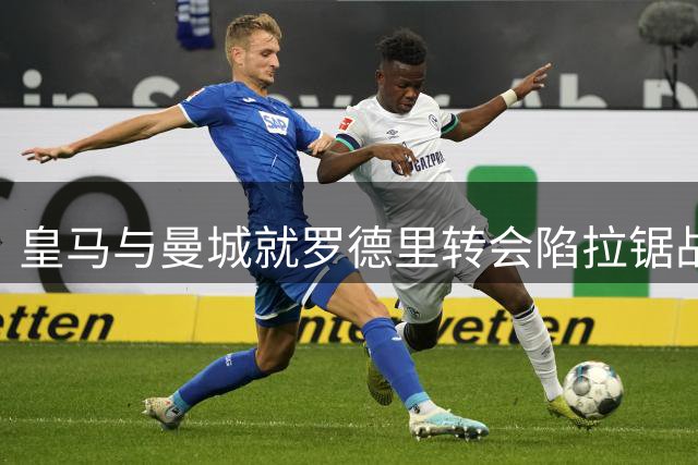 皇马与曼城就罗德里转会陷拉锯战 球员加盟意愿成关键变量