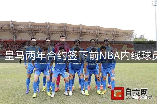 皇马两年合约签下前NBA内线球员萨尔