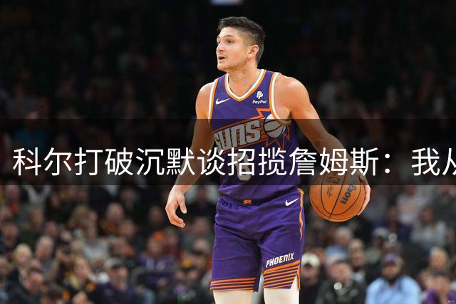 科尔打破沉默谈招揽詹姆斯：我从未觉得勇士有戏，他去了76人