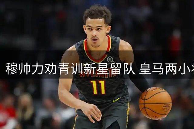 穆帅力劝青训新星留队 皇马两小将命运现分歧