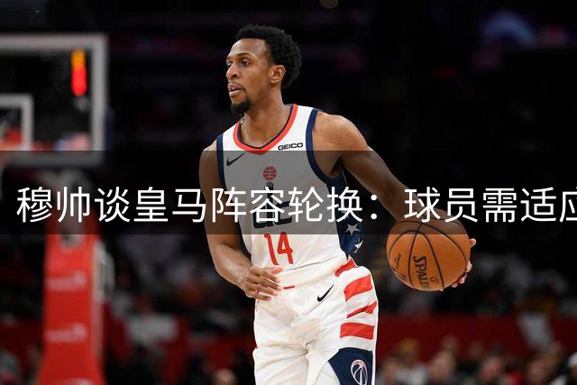 穆帅谈皇马阵容轮换：球员需适应无法首发的事实