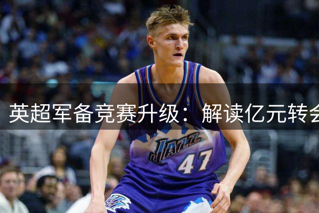 英超军备竞赛升级：解读亿元转会背后的商业密码