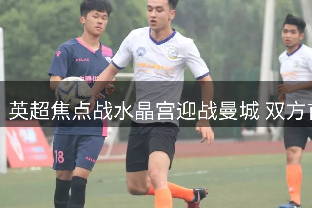 英超焦点战水晶宫迎战曼城 双方首发阵容公布