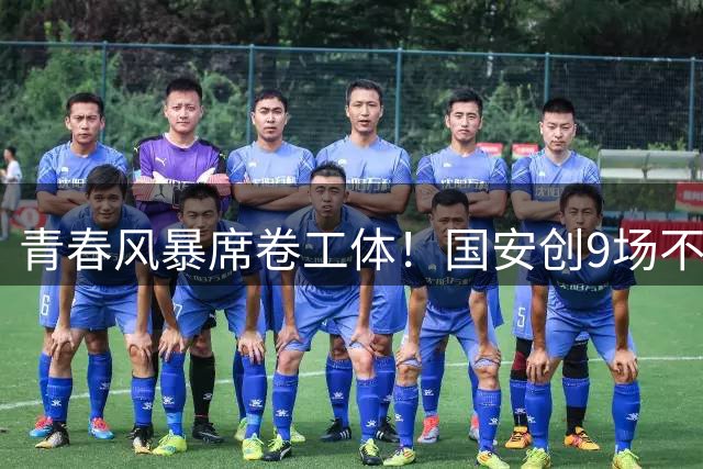 青春风暴席卷工体！国安创9场不败佳绩 新援小将集体爆发