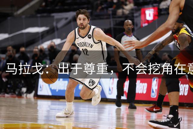 马拉戈：出于尊重，不会挖角在意甲任职的人员
