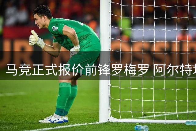 马竞正式报价前锋罗梅罗 阿尔特塔出手遭热刺关系阻碍